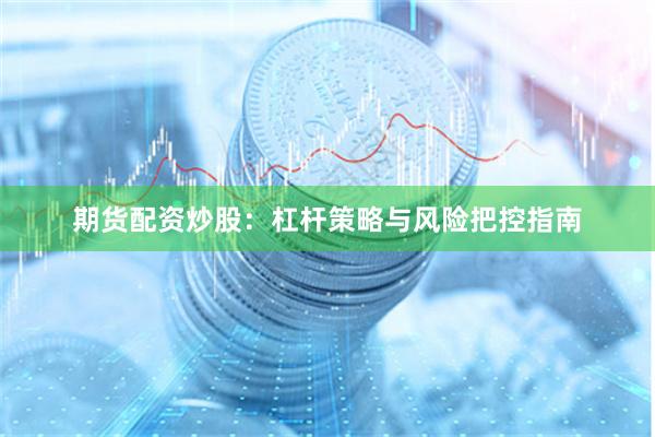 期货配资炒股：杠杆策略与风险把控指南