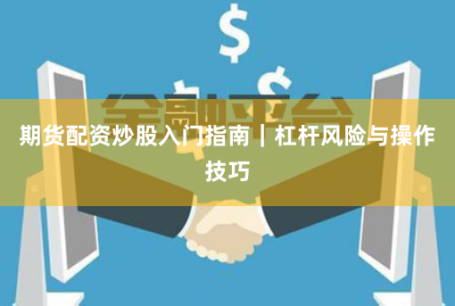 期货配资炒股入门指南｜杠杆风险与操作技巧