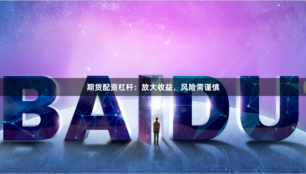 期货配资杠杆：放大收益，风险需谨慎