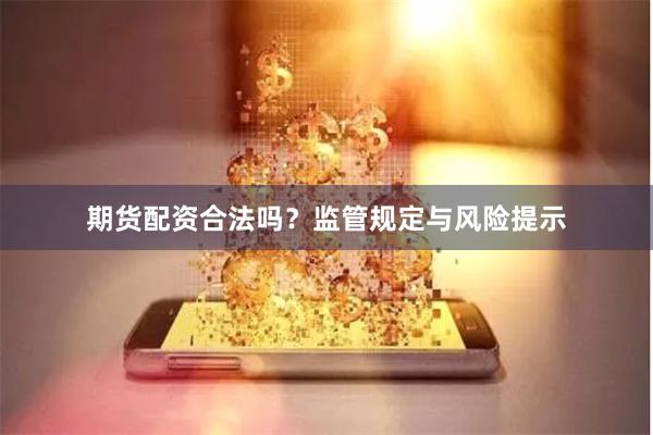 期货配资合法吗？监管规定与风险提示
