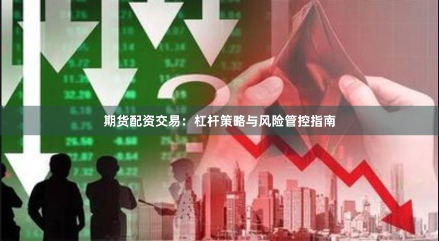 期货配资交易：杠杆策略与风险管控指南