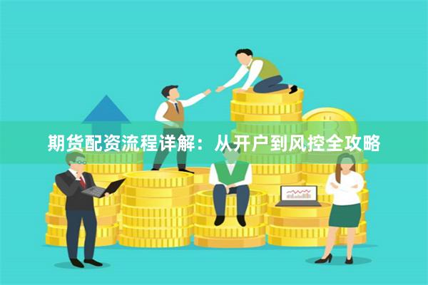 期货配资流程详解：从开户到风控全攻略