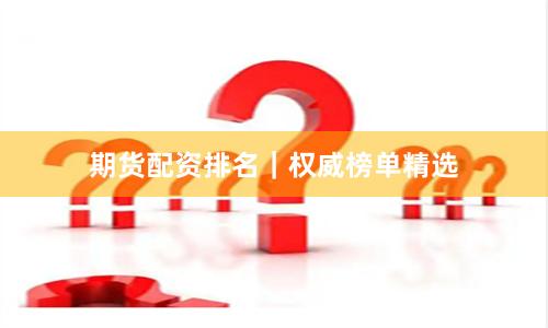 期货配资排名｜权威榜单精选