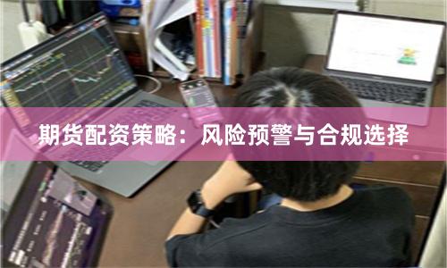 期货配资策略：风险预警与合规选择