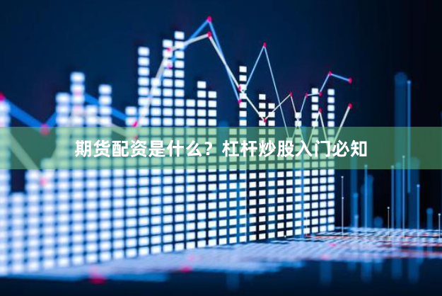 期货配资是什么？杠杆炒股入门必知