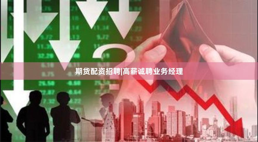 期货配资招聘|高薪诚聘业务经理