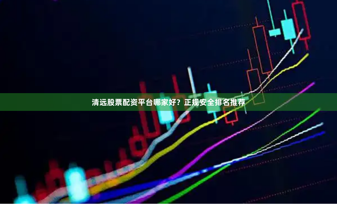 清远股票配资平台哪家好？正规安全排名推荐
