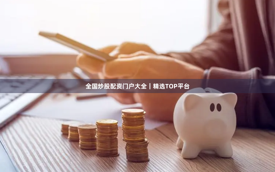 全国炒股配资门户大全｜精选TOP平台