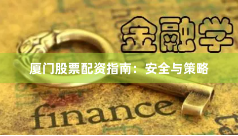 厦门股票配资指南：安全与策略