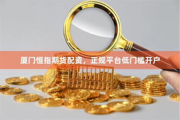 厦门恒指期货配资，正规平台低门槛开户