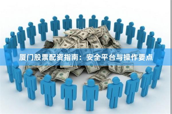 厦门股票配资指南：安全平台与操作要点