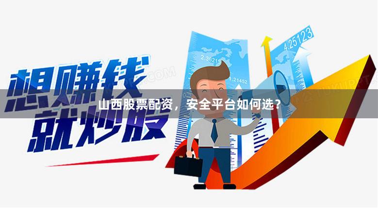 山西股票配资，安全平台如何选？