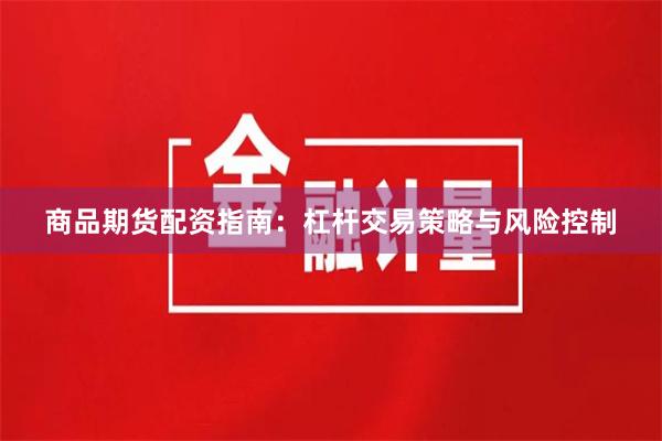 商品期货配资指南：杠杆交易策略与风险控制