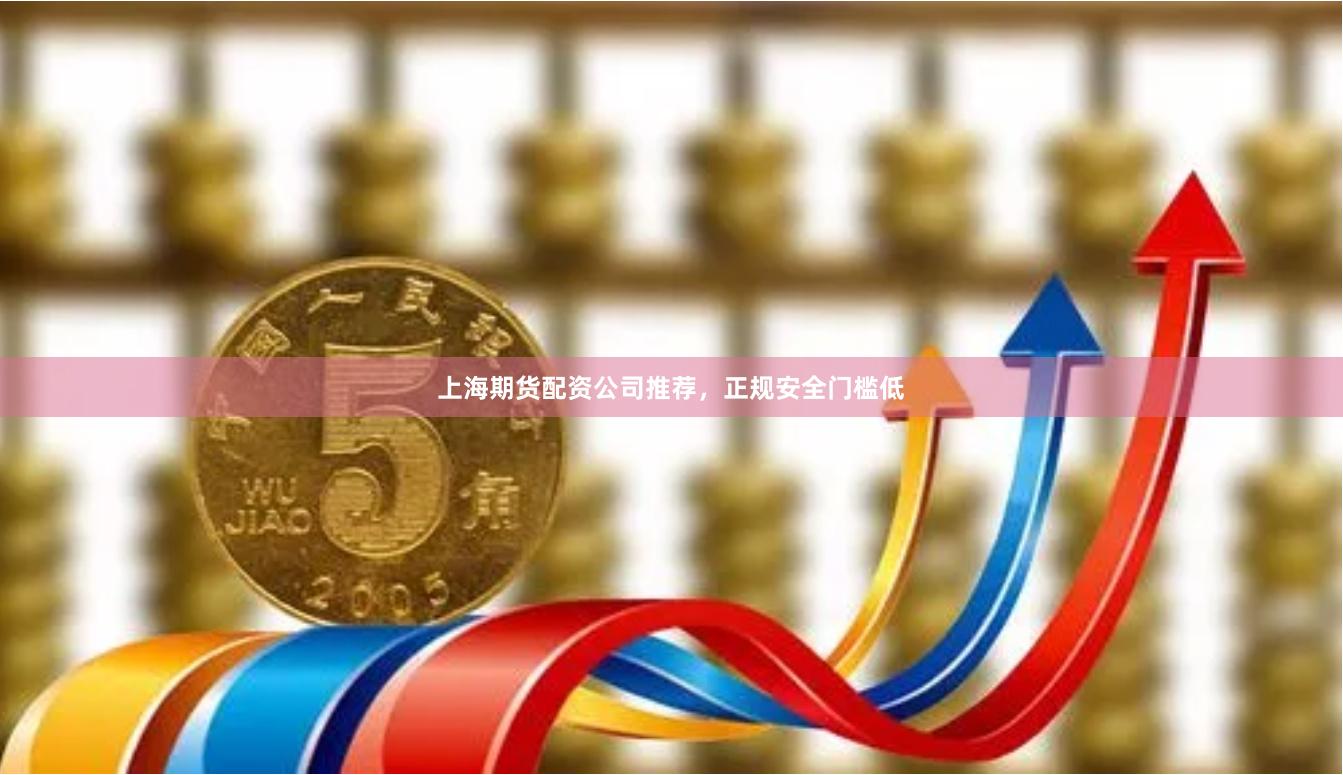 上海期货配资公司推荐，正规安全门槛低