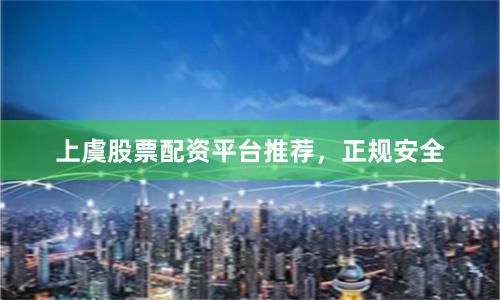上虞股票配资平台推荐，正规安全