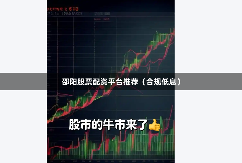 邵阳股票配资平台推荐（合规低息）