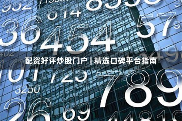 配资好评炒股门户 | 精选口碑平台指南