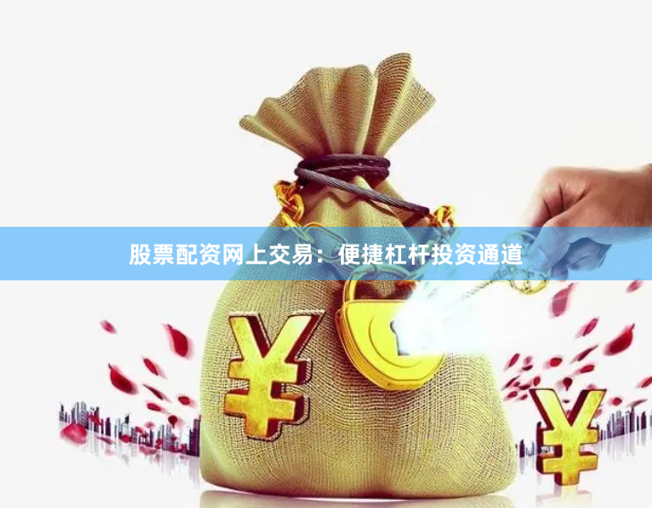 股票配资网上交易：便捷杠杆投资通道
