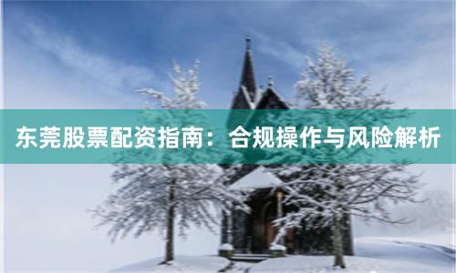 东莞股票配资指南：合规操作与风险解析