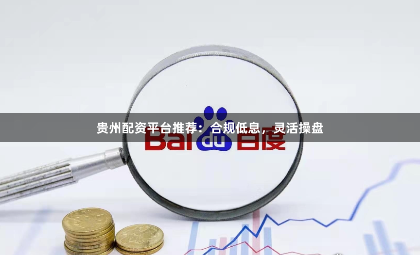 贵州配资平台推荐：合规低息，灵活操盘