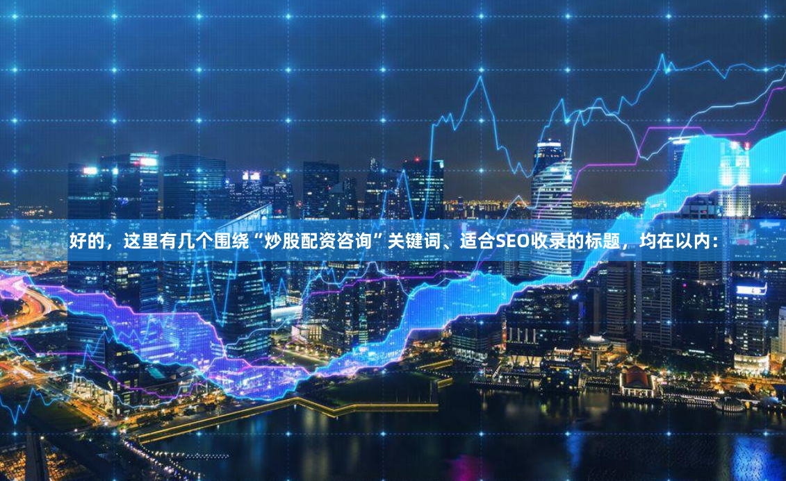好的，这里有几个围绕“炒股配资咨询”关键词、适合SEO收录的标题，均在以内：