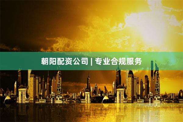 朝阳配资公司 | 专业合规服务